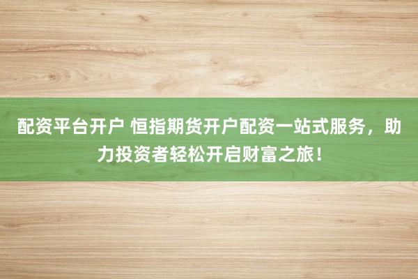 配资平台开户 恒指期货开户配资一站式服务，助力投资者轻松开启财富之旅！