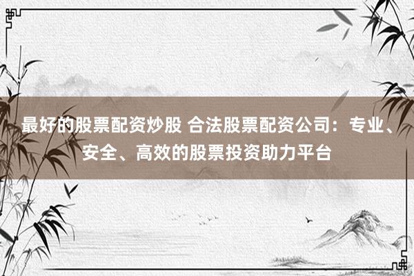 最好的股票配资炒股 合法股票配资公司：专业、安全、高效的股票投资助力平台