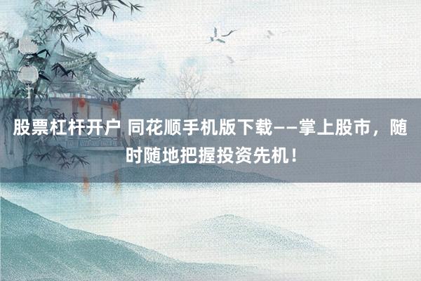 股票杠杆开户 同花顺手机版下载——掌上股市，随时随地把握投资先机！
