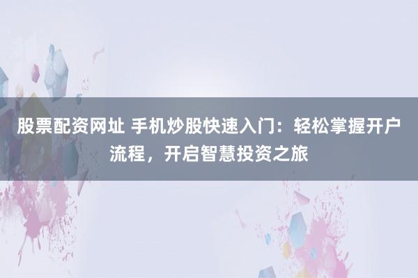 股票配资网址 手机炒股快速入门：轻松掌握开户流程，开启智慧投资之旅