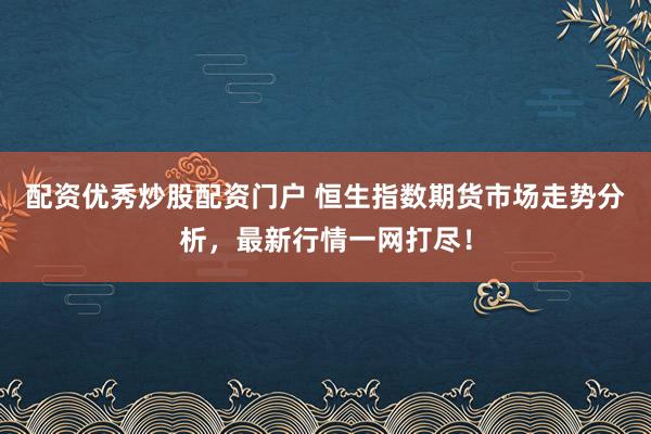 配资优秀炒股配资门户 恒生指数期货市场走势分析，最新行情一网打尽！