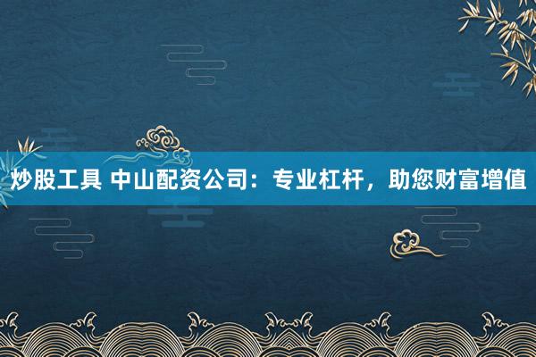 炒股工具 中山配资公司：专业杠杆，助您财富增值