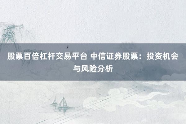 股票百倍杠杆交易平台 中信证券股票：投资机会与风险分析