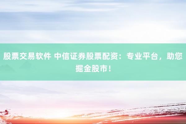 股票交易软件 中信证券股票配资：专业平台，助您掘金股市！