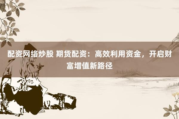配资网络炒股 期货配资：高效利用资金，开启财富增值新路径