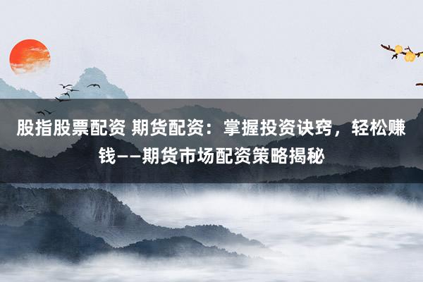股指股票配资 期货配资：掌握投资诀窍，轻松赚钱——期货市场配资策略揭秘