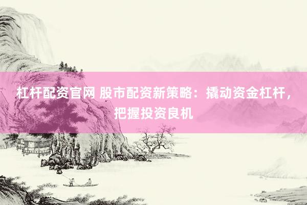 杠杆配资官网 股市配资新策略：撬动资金杠杆，把握投资良机