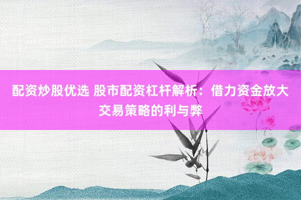配资炒股优选 股市配资杠杆解析：借力资金放大交易策略的利与弊