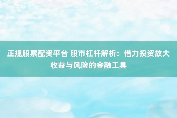 正规股票配资平台 股市杠杆解析：借力投资放大收益与风险的金融工具