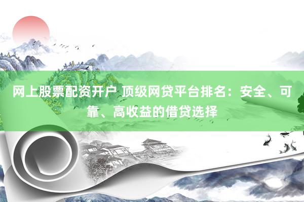 网上股票配资开户 顶级网贷平台排名：安全、可靠、高收益的借贷选择