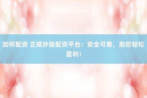 如何配资 正规炒股配资平台：安全可靠，助您轻松盈利！