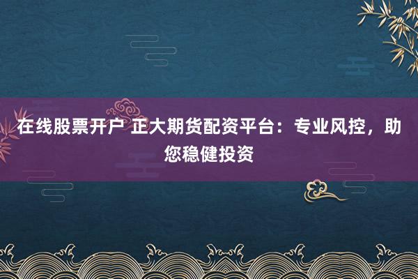 在线股票开户 正大期货配资平台：专业风控，助您稳健投资