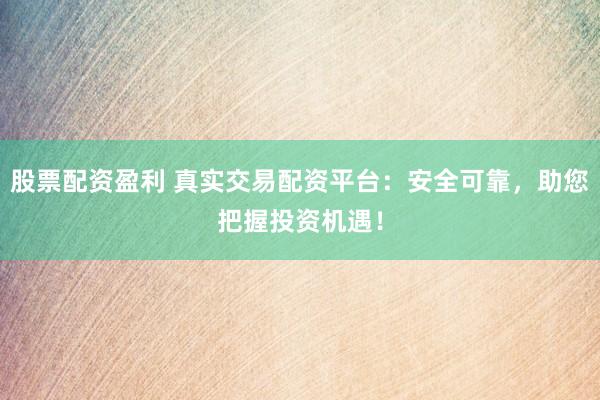 股票配资盈利 真实交易配资平台：安全可靠，助您把握投资机遇！