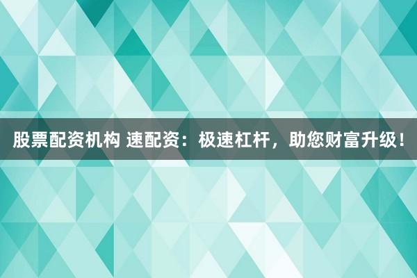 股票配资机构 速配资：极速杠杆，助您财富升级！