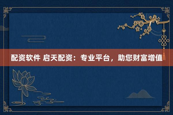配资软件 启天配资：专业平台，助您财富增值