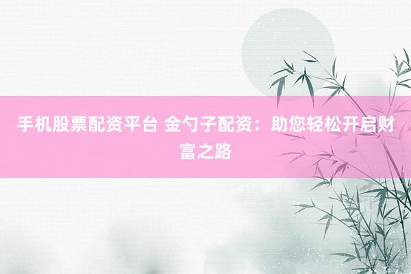 手机股票配资平台 金勺子配资：助您轻松开启财富之路