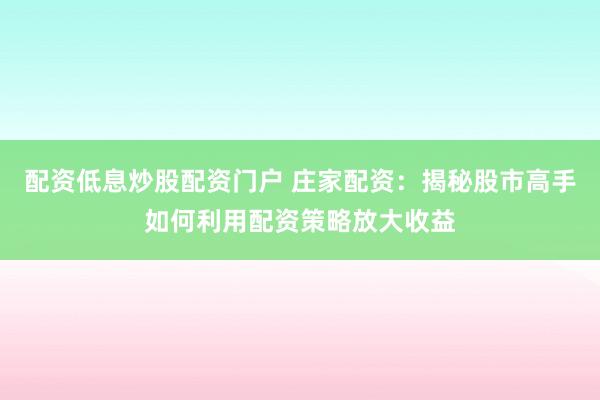 配资低息炒股配资门户 庄家配资：揭秘股市高手如何利用配资策略放大收益