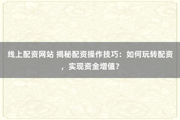线上配资网站 揭秘配资操作技巧：如何玩转配资，实现资金增值？