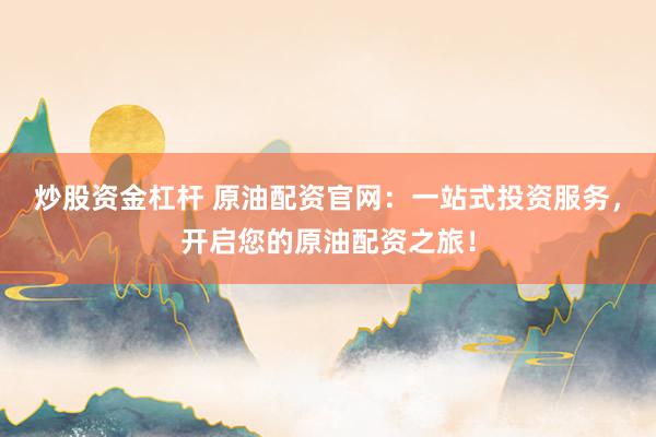 炒股资金杠杆 原油配资官网：一站式投资服务，开启您的原油配资之旅！