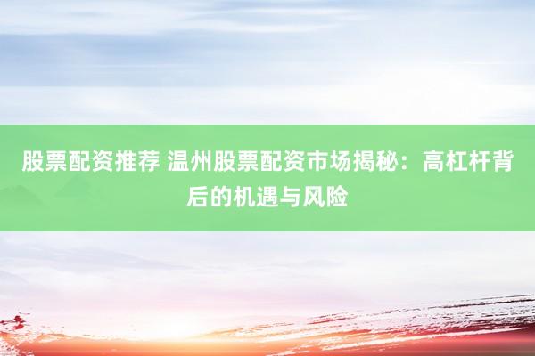 股票配资推荐 温州股票配资市场揭秘：高杠杆背后的机遇与风险