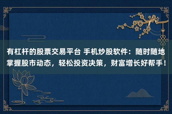 有杠杆的股票交易平台 手机炒股软件：随时随地掌握股市动态，轻松投资决策，财富增长好帮手！