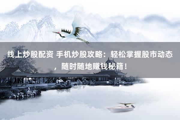 线上炒股配资 手机炒股攻略：轻松掌握股市动态，随时随地赚钱秘籍！