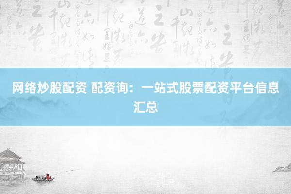 网络炒股配资 配资询：一站式股票配资平台信息汇总
