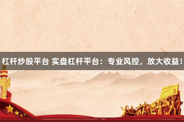 杠杆炒股平台 实盘杠杆平台：专业风控，放大收益！