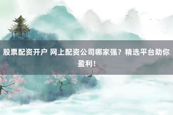 股票配资开户 网上配资公司哪家强？精选平台助你盈利！