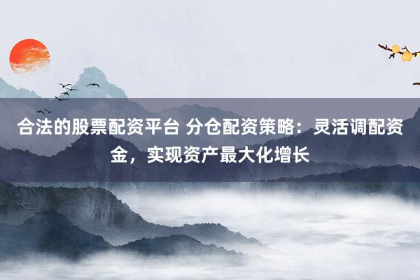 合法的股票配资平台 分仓配资策略：灵活调配资金，实现资产最大化增长