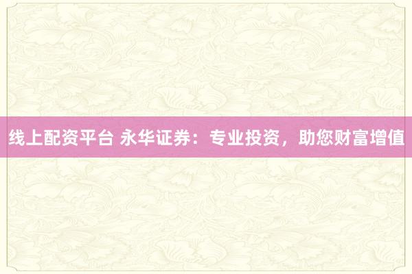 线上配资平台 永华证券：专业投资，助您财富增值