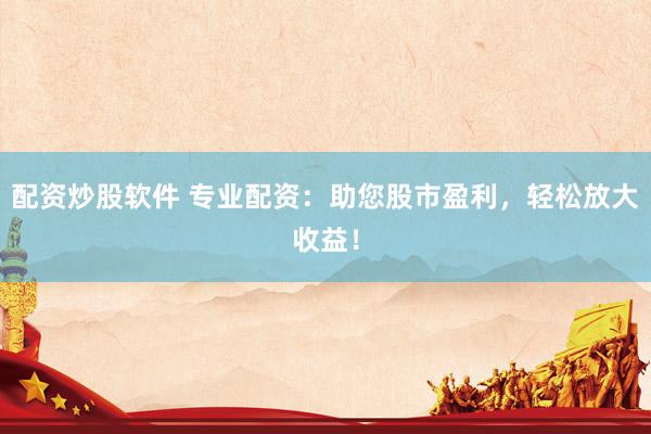 配资炒股软件 专业配资：助您股市盈利，轻松放大收益！