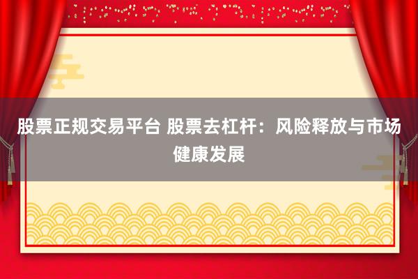 股票正规交易平台 股票去杠杆：风险释放与市场健康发展