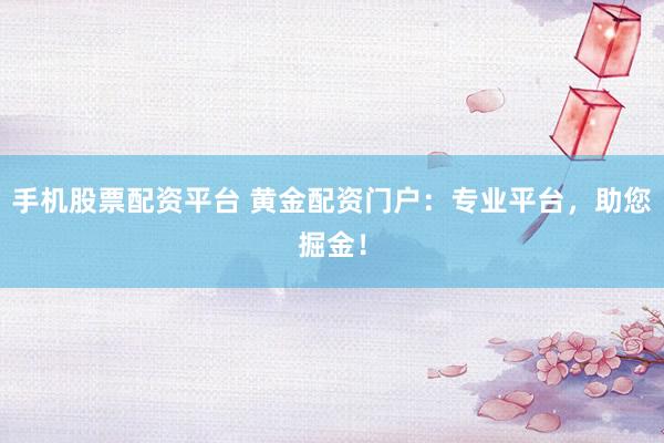 手机股票配资平台 黄金配资门户：专业平台，助您掘金！