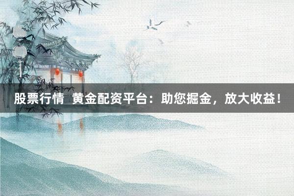 股票行情  黄金配资平台：助您掘金，放大收益！