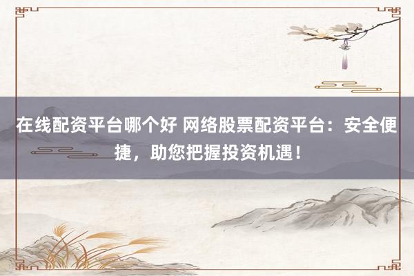 在线配资平台哪个好 网络股票配资平台：安全便捷，助您把握投资机遇！