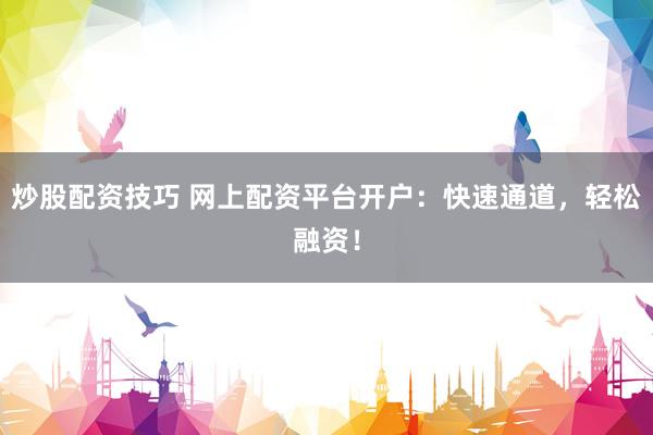 炒股配资技巧 网上配资平台开户：快速通道，轻松融资！