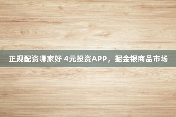 正规配资哪家好 4元投资APP，掘金银商品市场
