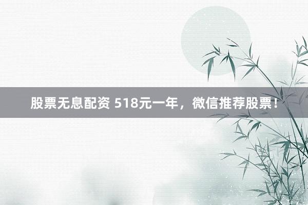 股票无息配资 518元一年，微信推荐股票！