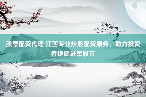 股票配资代理 江西专业炒股配资服务，助力投资者稳健进军股市