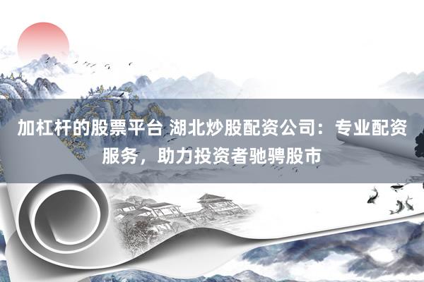 加杠杆的股票平台 湖北炒股配资公司：专业配资服务，助力投资者驰骋股市