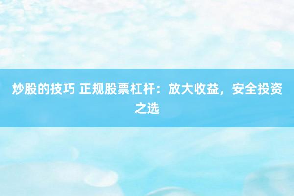 炒股的技巧 正规股票杠杆：放大收益，安全投资之选