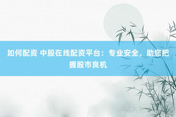 如何配资 中股在线配资平台：专业安全，助您把握股市良机