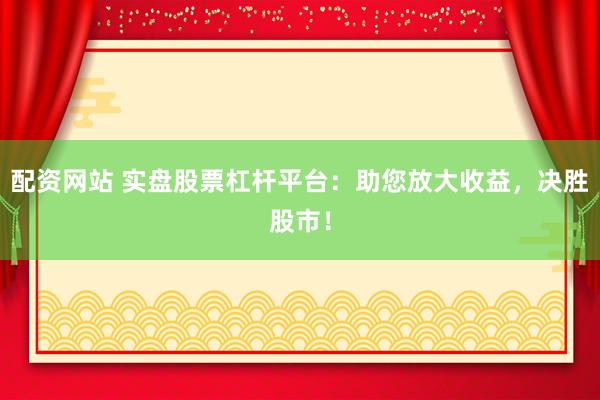 配资网站 实盘股票杠杆平台：助您放大收益，决胜股市！