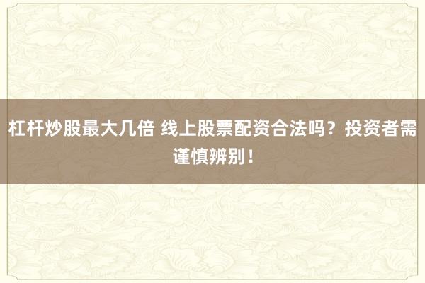杠杆炒股最大几倍 线上股票配资合法吗？投资者需谨慎辨别！