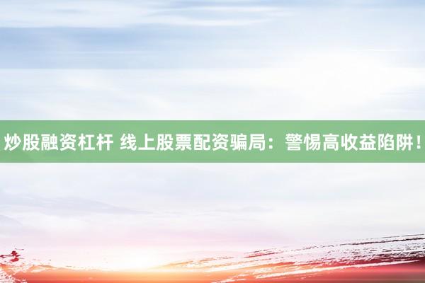 炒股融资杠杆 线上股票配资骗局：警惕高收益陷阱！