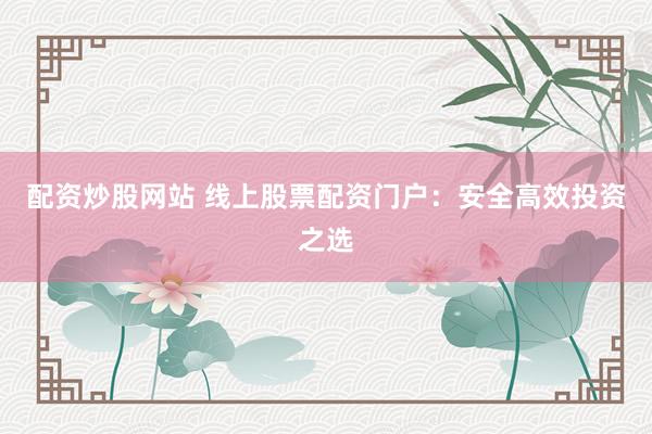 配资炒股网站 线上股票配资门户：安全高效投资之选