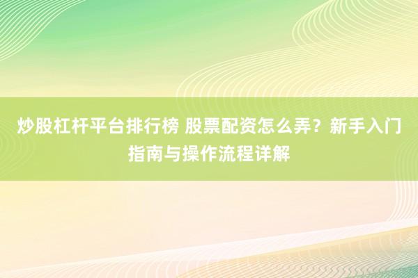 炒股杠杆平台排行榜 股票配资怎么弄？新手入门指南与操作流程详解