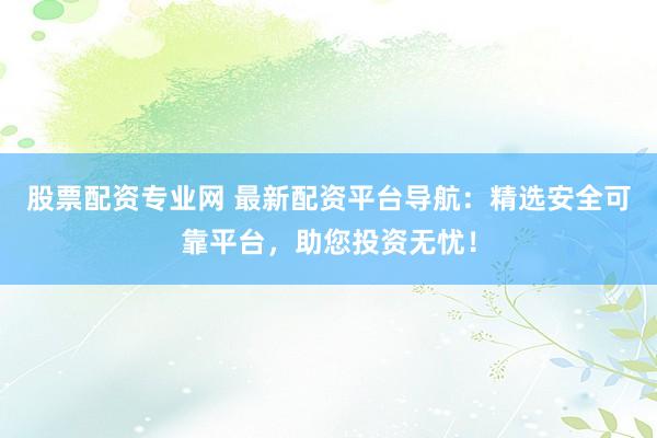 股票配资专业网 最新配资平台导航：精选安全可靠平台，助您投资无忧！
