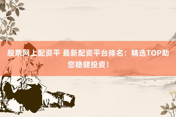股票网上配资平 最新配资平台排名：精选TOP助您稳健投资！
